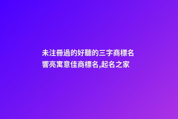 未注冊過的好聽的三字商標名 響亮寓意佳商標名,起名之家-第1張-商標起名-玄機派